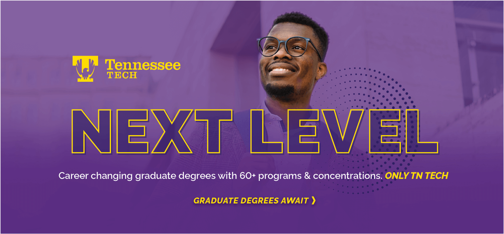 Tennessee Tech - Next Level - Career changing graduate degrees with 60+ programs and concentrations. Only TN Tech.